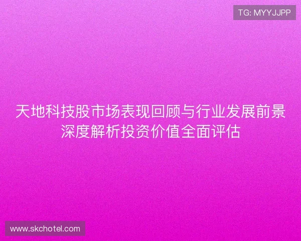 天地科技股市场表现回顾与行业发展前景深度解析投资价值全面评估